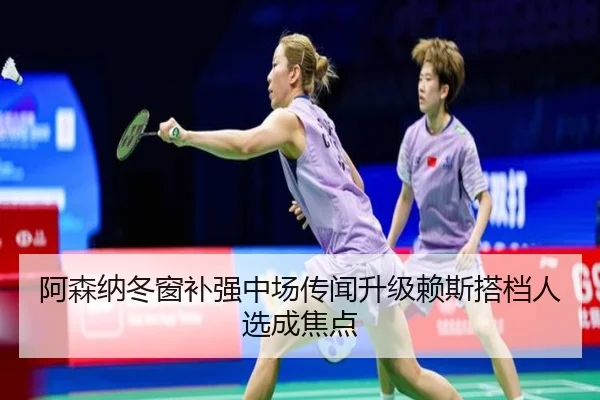 阿森纳冬窗补强中场传闻升级赖斯搭档人选成焦点
